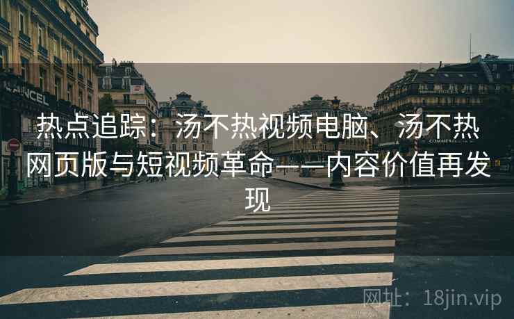 热点追踪：汤不热视频电脑、汤不热网页版与短视频革命——内容价值再发现