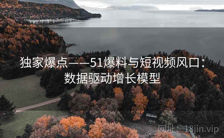 独家爆点——51爆料与短视频风口：数据驱动增长模型