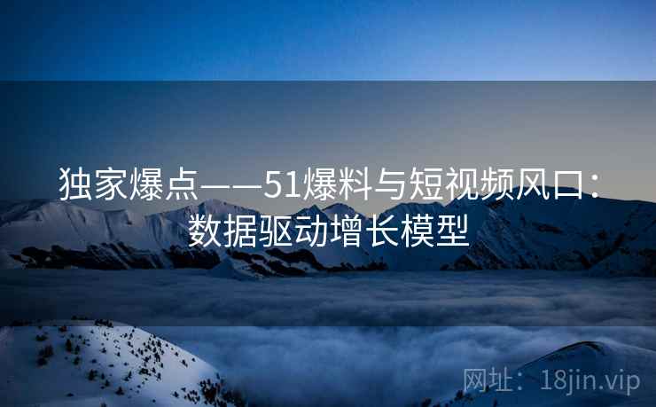 独家爆点——51爆料与短视频风口：数据驱动增长模型
