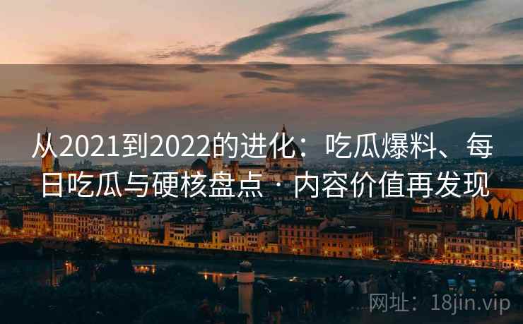 从2021到2022的进化：吃瓜爆料、每日吃瓜与硬核盘点 · 内容价值再发现