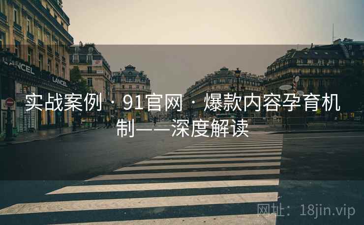 实战案例 · 91官网 · 爆款内容孕育机制——深度解读