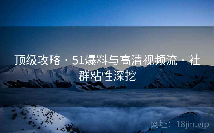 顶级攻略 · 51爆料与高清视频流 · 社群粘性深挖