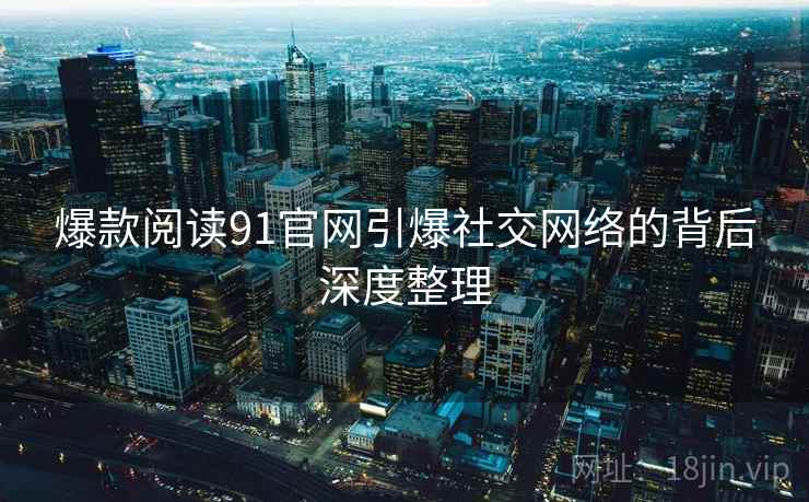 爆款阅读91官网引爆社交网络的背后深度整理