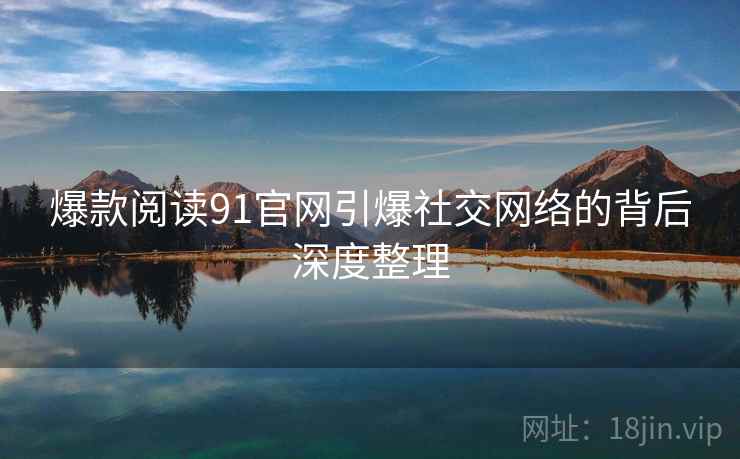 爆款阅读91官网引爆社交网络的背后深度整理
