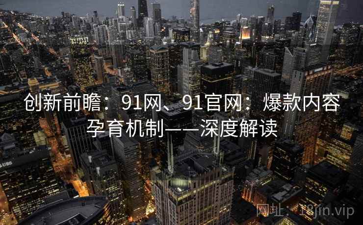创新前瞻：91网、91官网：爆款内容孕育机制——深度解读