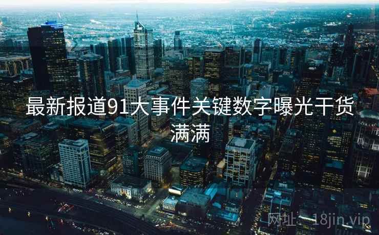最新报道91大事件关键数字曝光干货满满