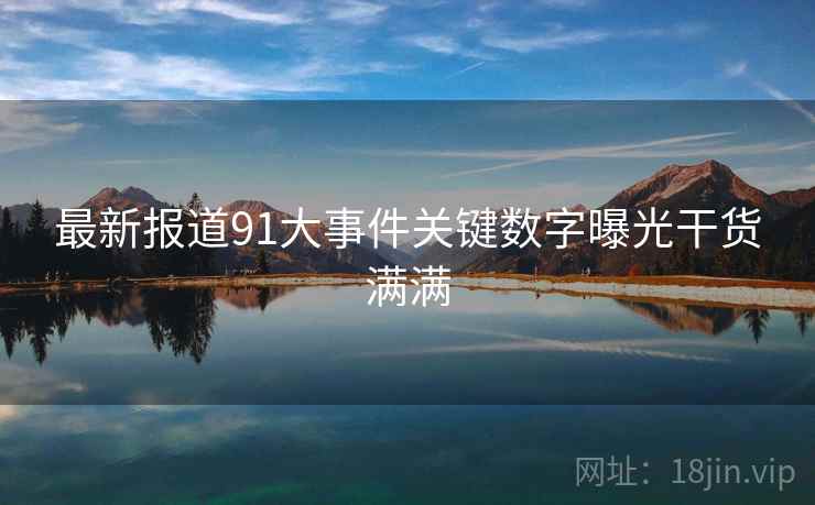 最新报道91大事件关键数字曝光干货满满