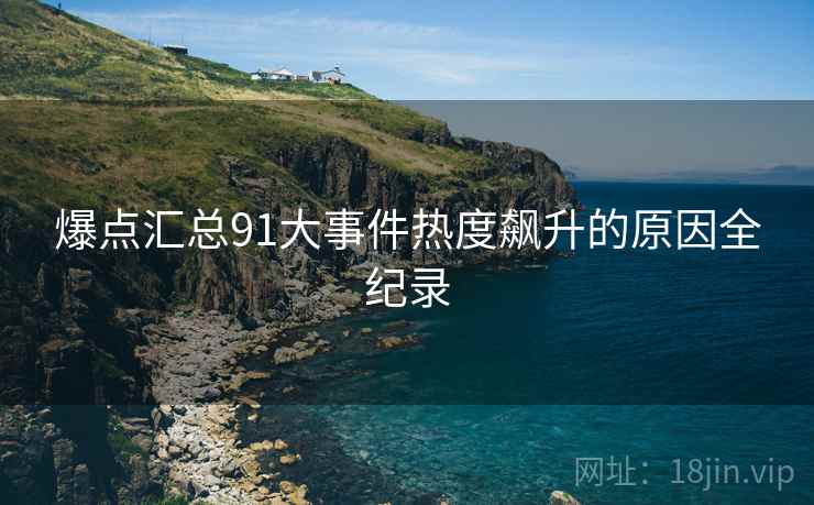爆点汇总91大事件热度飙升的原因全纪录