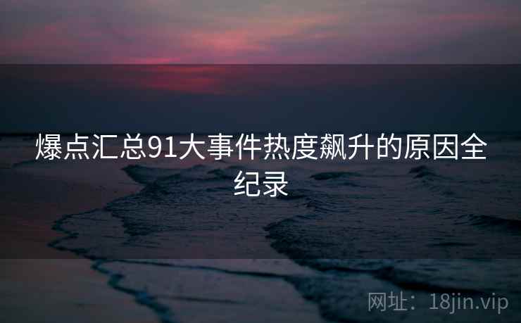 爆点汇总91大事件热度飙升的原因全纪录
