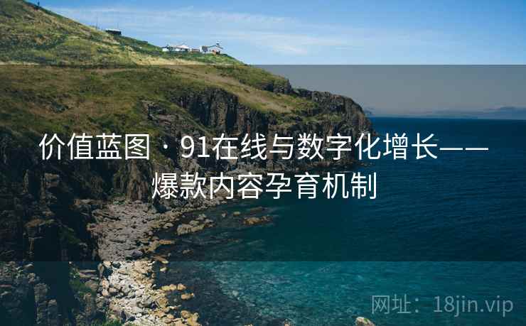 价值蓝图 · 91在线与数字化增长——爆款内容孕育机制