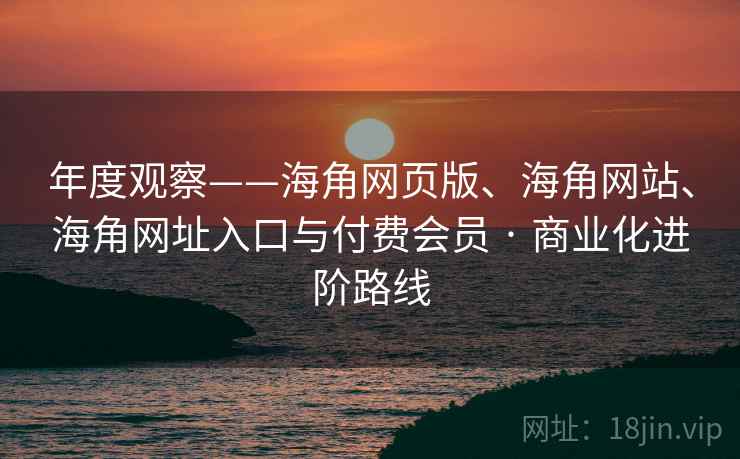 年度观察——海角网页版、海角网站、海角网址入口与付费会员 · 商业化进阶路线