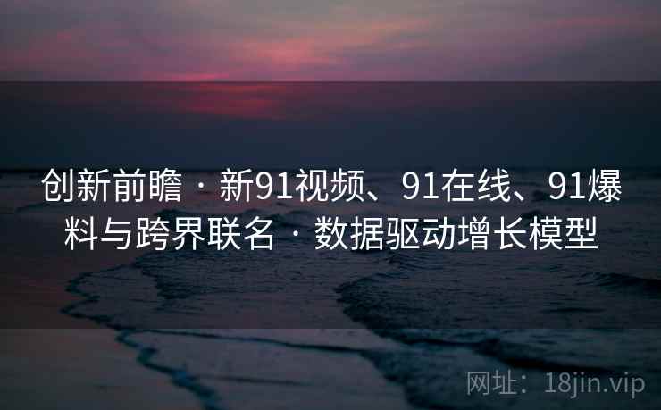创新前瞻 · 新91视频、91在线、91爆料与跨界联名 · 数据驱动增长模型