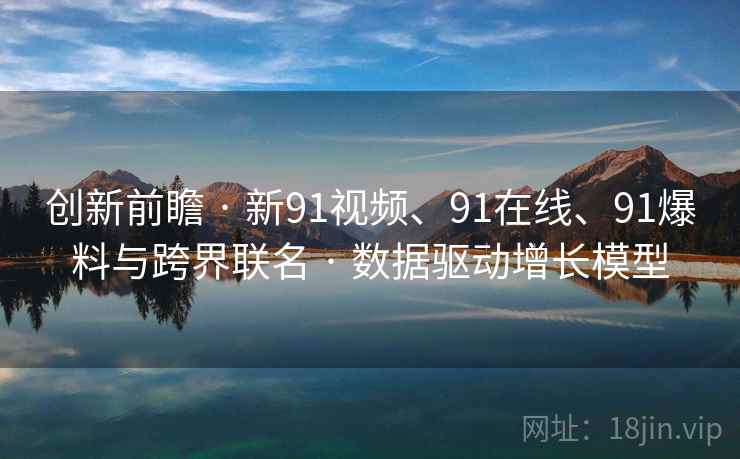 创新前瞻 · 新91视频、91在线、91爆料与跨界联名 · 数据驱动增长模型