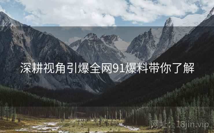 深耕视角引爆全网91爆料带你了解