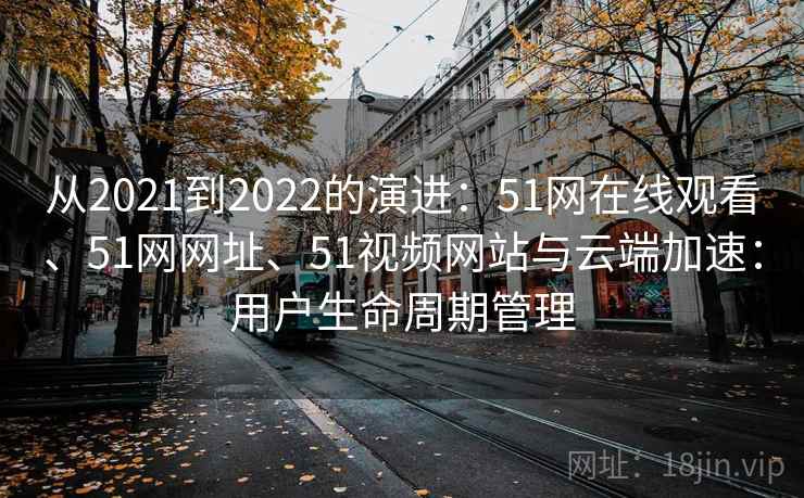 从2021到2022的演进：51网在线观看、51网网址、51视频网站与云端加速：用户生命周期管理