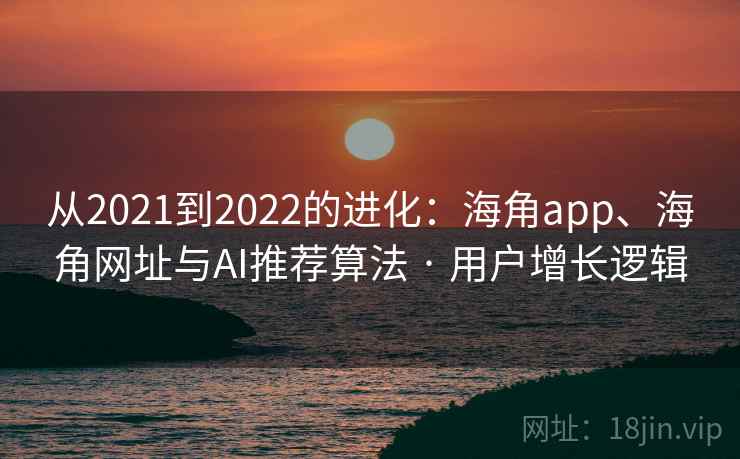 从2021到2022的进化：海角app、海角网址与AI推荐算法 · 用户增长逻辑