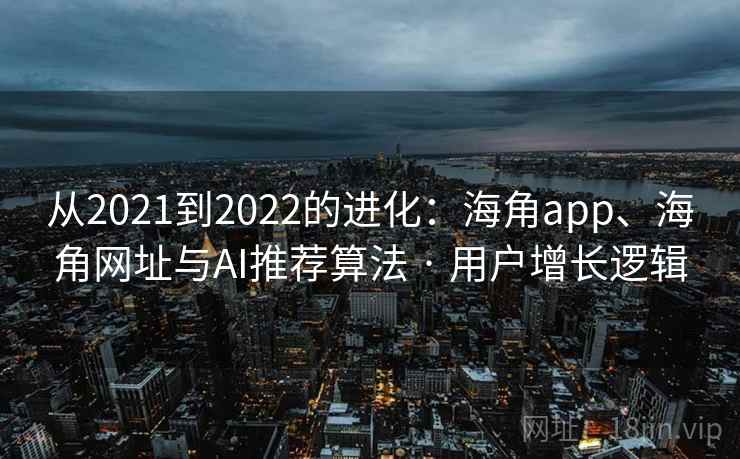 从2021到2022的进化：海角app、海角网址与AI推荐算法 · 用户增长逻辑