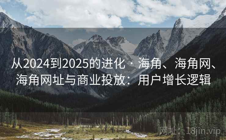 从2024到2025的进化 · 海角、海角网、海角网址与商业投放：用户增长逻辑