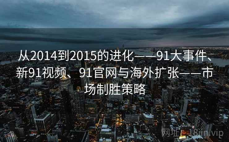 从2014到2015的进化——91大事件、新91视频、91官网与海外扩张——市场制胜策略