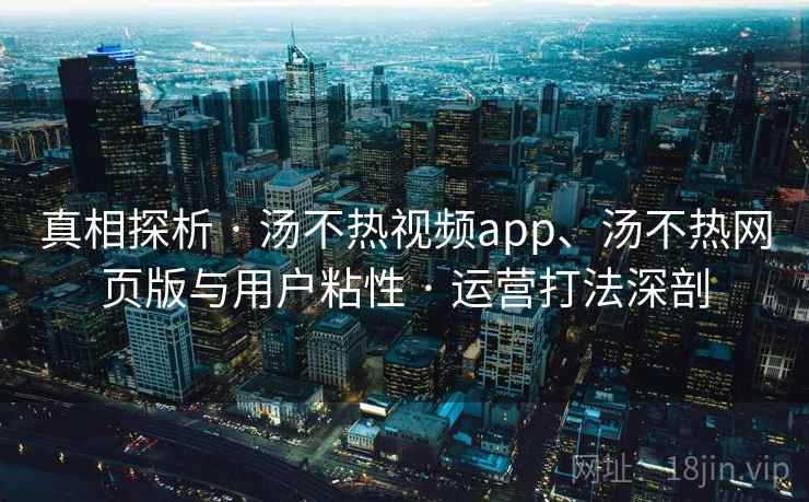 真相探析 · 汤不热视频app、汤不热网页版与用户粘性 · 运营打法深剖