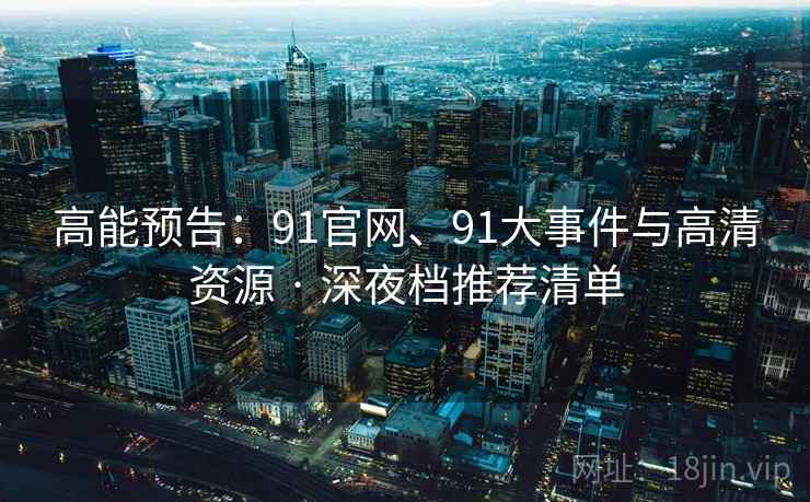 高能预告：91官网、91大事件与高清资源 · 深夜档推荐清单