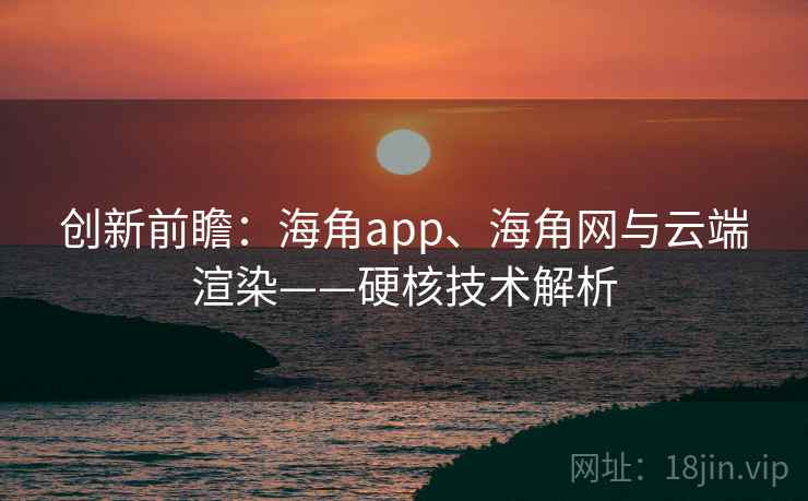 创新前瞻：海角app、海角网与云端渲染——硬核技术解析