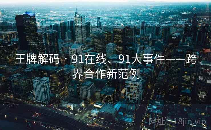 王牌解码 · 91在线、91大事件——跨界合作新范例