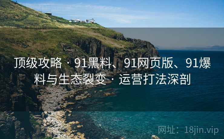 顶级攻略 · 91黑料、91网页版、91爆料与生态裂变 · 运营打法深剖