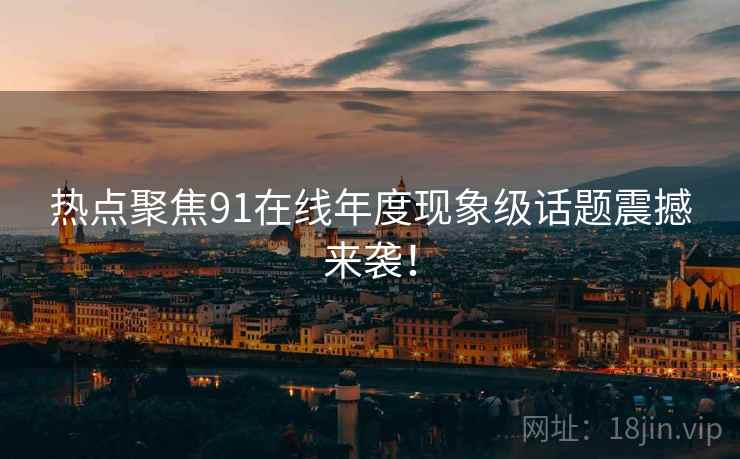 热点聚焦91在线年度现象级话题震撼来袭！