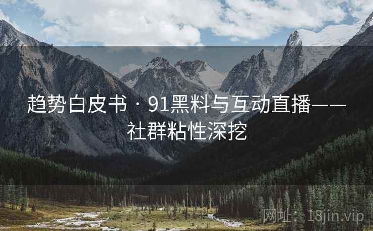 趋势白皮书 · 91黑料与互动直播——社群粘性深挖