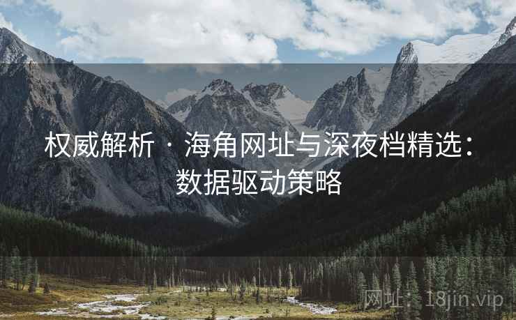 权威解析 · 海角网址与深夜档精选：数据驱动策略