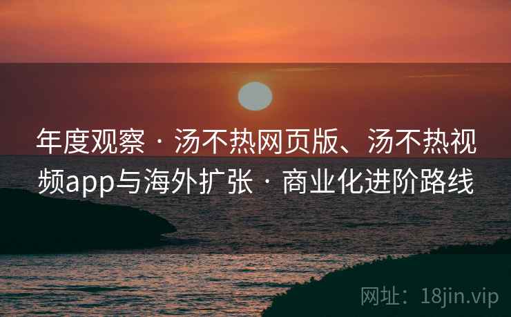 年度观察 · 汤不热网页版、汤不热视频app与海外扩张 · 商业化进阶路线