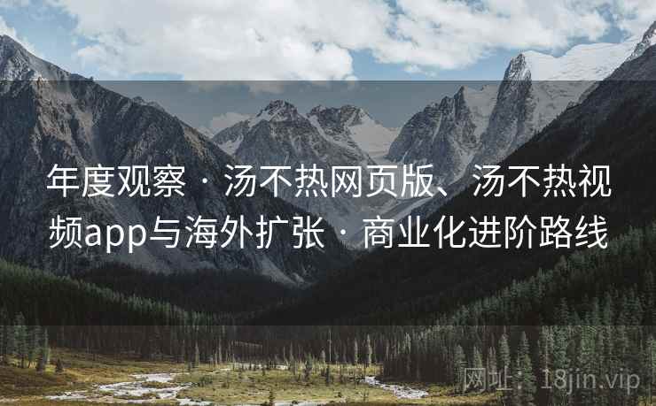 年度观察 · 汤不热网页版、汤不热视频app与海外扩张 · 商业化进阶路线