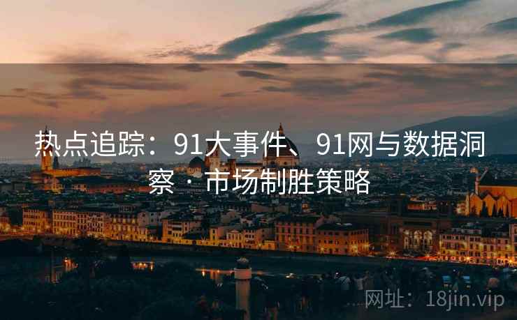 热点追踪：91大事件、91网与数据洞察 · 市场制胜策略