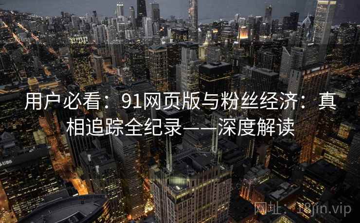 用户必看：91网页版与粉丝经济：真相追踪全纪录——深度解读