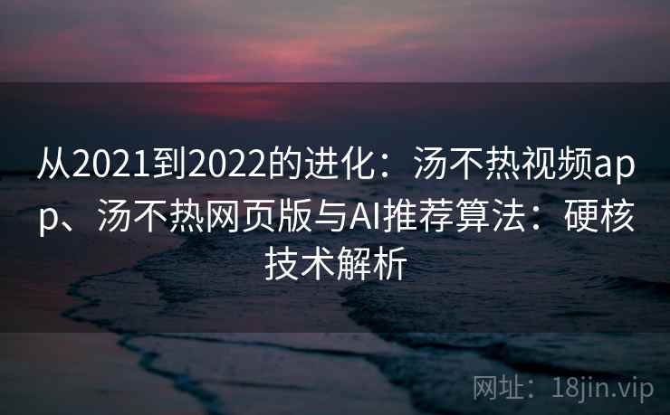 从2021到2022的进化：汤不热视频app、汤不热网页版与AI推荐算法：硬核技术解析