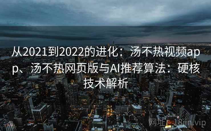 从2021到2022的进化：汤不热视频app、汤不热网页版与AI推荐算法：硬核技术解析
