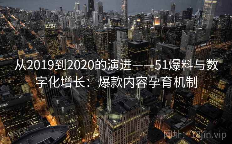 从2019到2020的演进——51爆料与数字化增长：爆款内容孕育机制