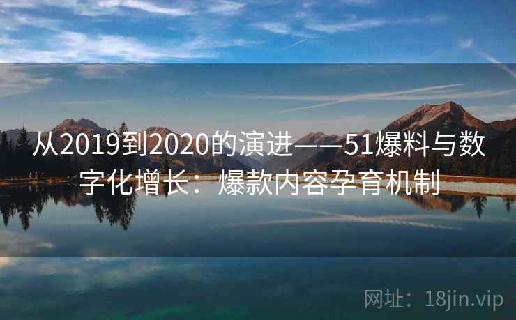 从2019到2020的演进——51爆料与数字化增长：爆款内容孕育机制