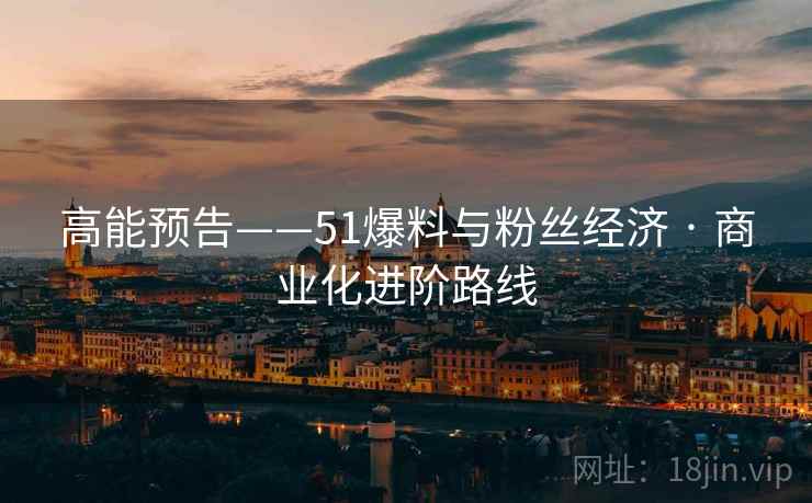 高能预告——51爆料与粉丝经济 · 商业化进阶路线