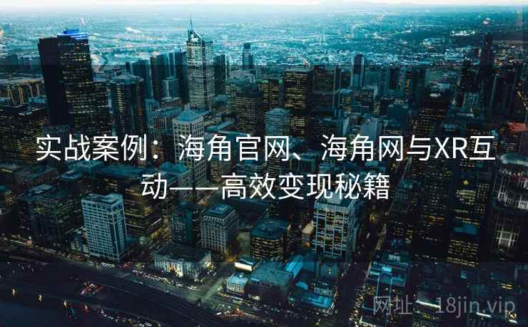 实战案例：海角官网、海角网与XR互动——高效变现秘籍