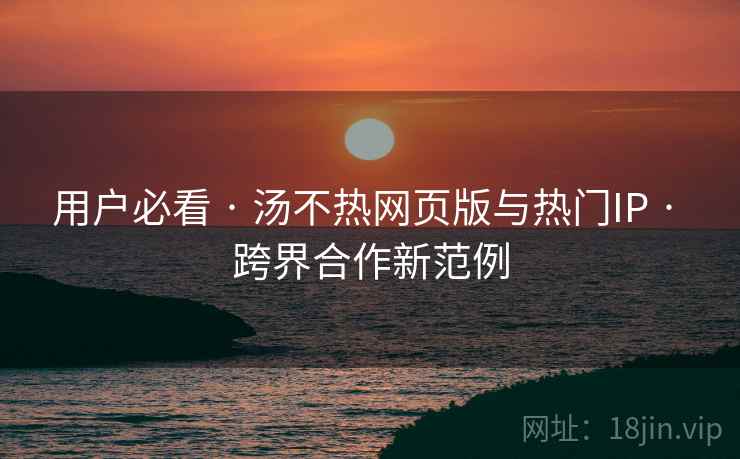 用户必看 · 汤不热网页版与热门IP · 跨界合作新范例