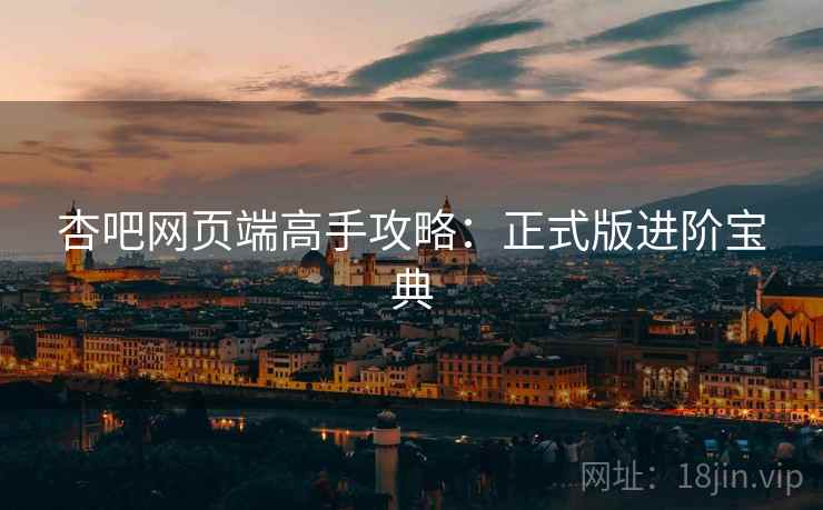 杏吧网页端高手攻略：正式版进阶宝典