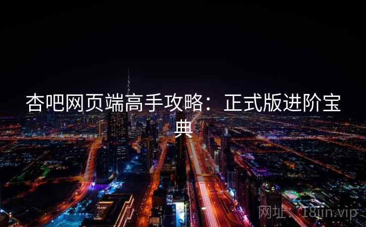 杏吧网页端高手攻略：正式版进阶宝典