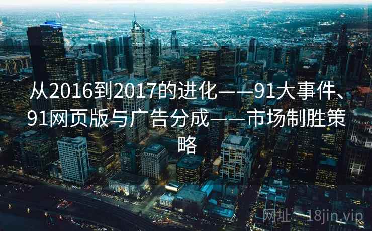 从2016到2017的进化——91大事件、91网页版与广告分成——市场制胜策略