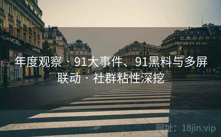 年度观察 · 91大事件、91黑料与多屏联动 · 社群粘性深挖