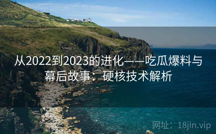 从2022到2023的进化——吃瓜爆料与幕后故事：硬核技术解析