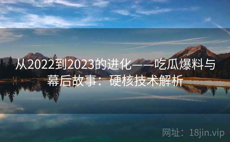 从2022到2023的进化——吃瓜爆料与幕后故事：硬核技术解析