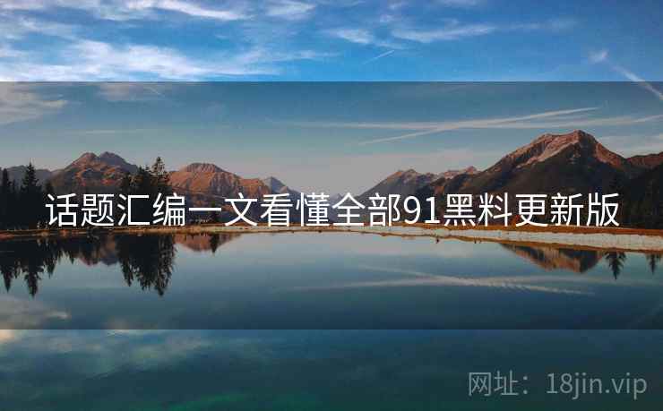 话题汇编一文看懂全部91黑料更新版