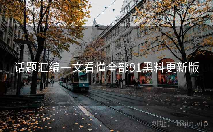 话题汇编一文看懂全部91黑料更新版